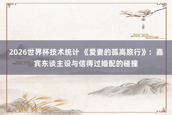 2026世界杯技术统计 《爱妻的孤高旅行》:嘉宾东谈主设与信得过婚配的碰撞