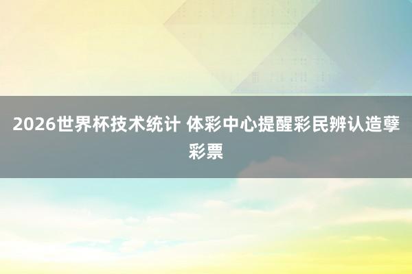 2026世界杯技术统计 体彩中心提醒彩民辨认造孽彩票