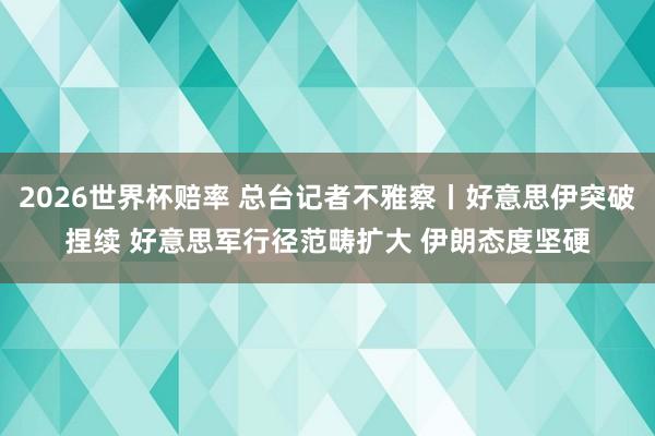 2026世界杯赔率 总台记者不雅察丨好意思伊突破捏续 好意思军行径范畴扩大 伊朗态度坚硬