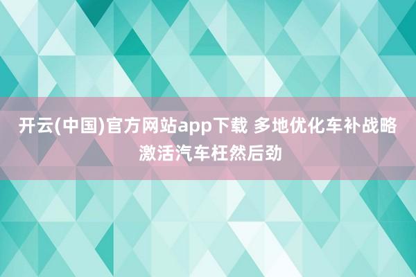 开云(中国)官方网站app下载 多地优化车补战略 激活汽车枉然后劲