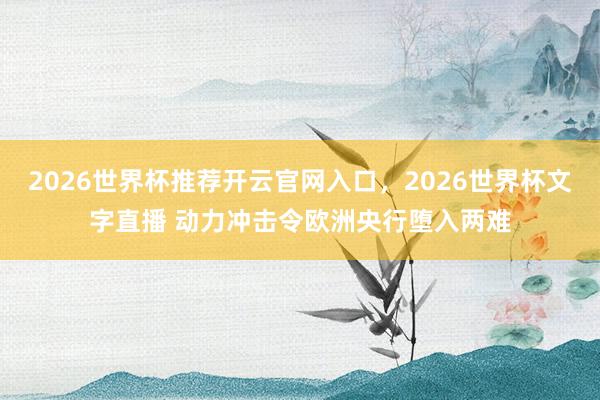 2026世界杯推荐开云官网入口,2026世界杯文字直播 动力冲击令欧洲央行堕入两难