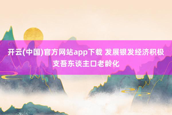 开云(中国)官方网站app下载 发展银发经济积极支吾东谈主口老龄化