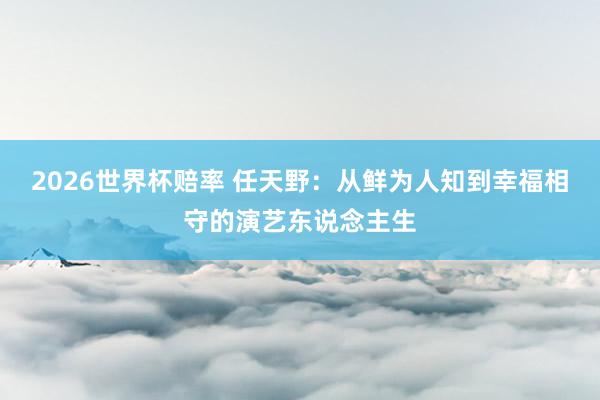 2026世界杯赔率 任天野:从鲜为人知到幸福相守的演艺东说念主生