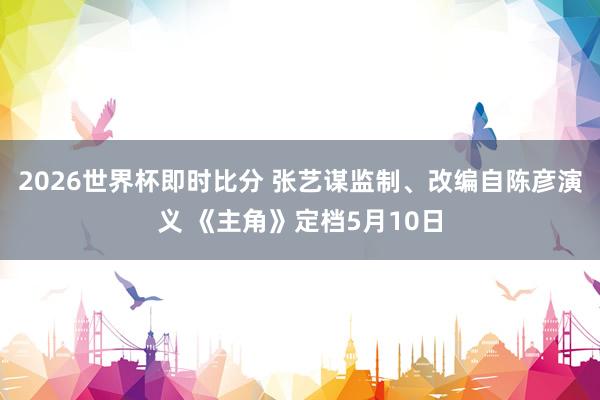 2026世界杯即时比分 张艺谋监制、改编自陈彦演义 《主角》定档5月10日