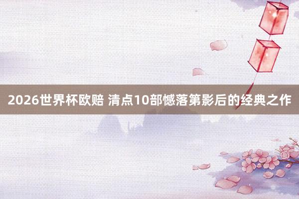 2026世界杯欧赔 清点10部憾落第影后的经典之作