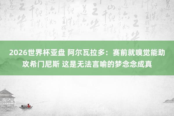 2026世界杯亚盘 阿尔瓦拉多:赛前就嗅觉能助攻希门尼斯 这是无法言喻的梦念念成真
