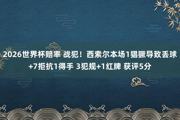 2026世界杯赔率 战犯!西索尔本场1猖獗导致丢球+7拒抗1得手 3犯规+1红牌 获评5分