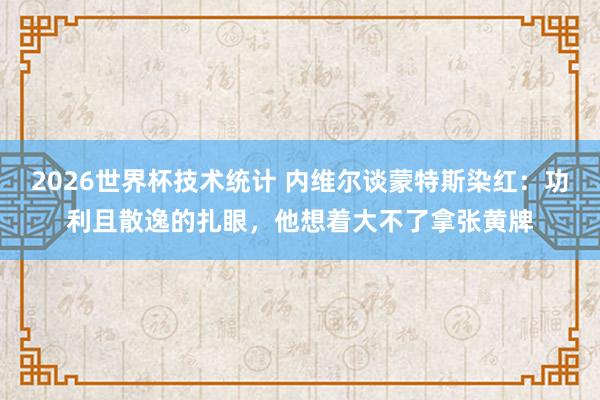2026世界杯技术统计 内维尔谈蒙特斯染红:功利且散逸的扎眼,他想着大不了拿张黄牌