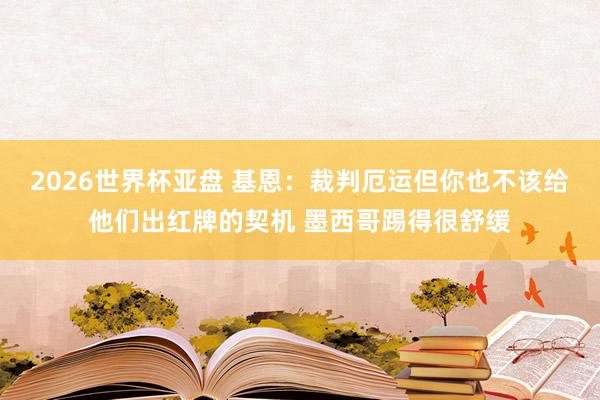 2026世界杯亚盘 基恩:裁判厄运但你也不该给他们出红牌的契机 墨西哥踢得很舒缓