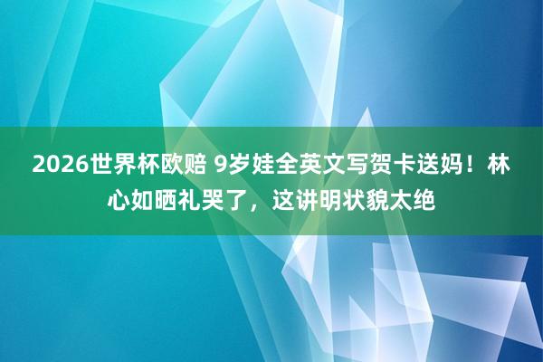 2026世界杯欧赔 9岁娃全英文写贺卡送妈!林心如晒礼哭了,这讲明状貌太绝