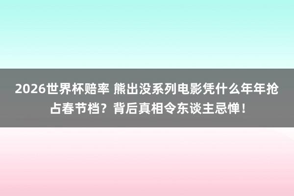 2026世界杯赔率 熊出没系列电影凭什么年年抢占春节档?背后真相令东谈主忌惮!
