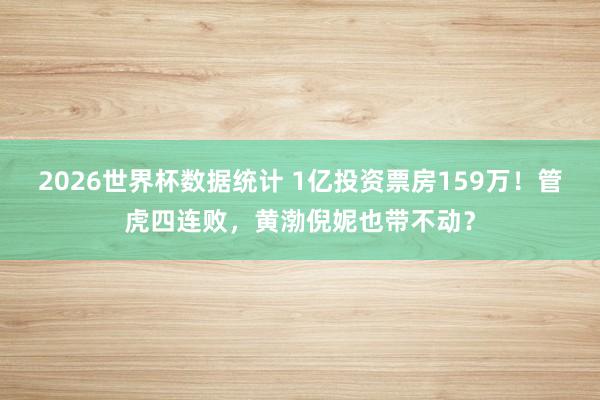 2026世界杯数据统计 1亿投资票房159万!管虎四连败,黄渤倪妮也带不动?