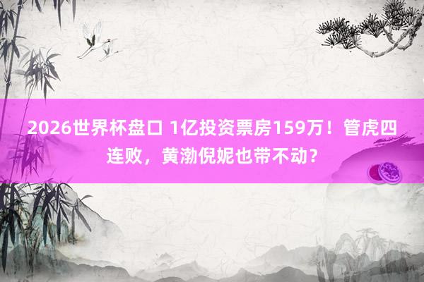 2026世界杯盘口 1亿投资票房159万!管虎四连败,黄渤倪妮也带不动?