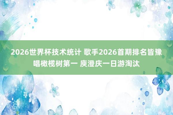 2026世界杯技术统计 歌手2026首期排名皆豫唱橄榄树第一 庾澄庆一日游淘汰
