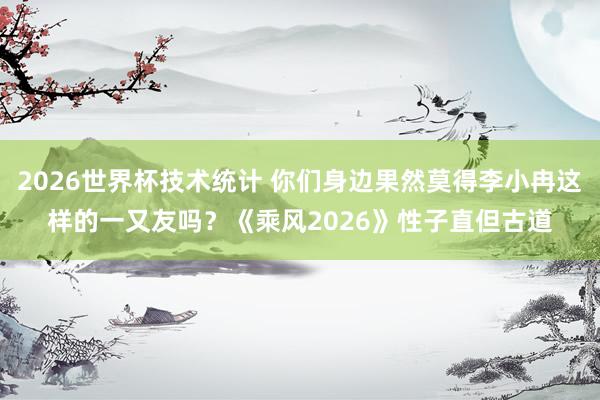 2026世界杯技术统计 你们身边果然莫得李小冉这样的一又友吗?《乘风2026》性子直但古道
