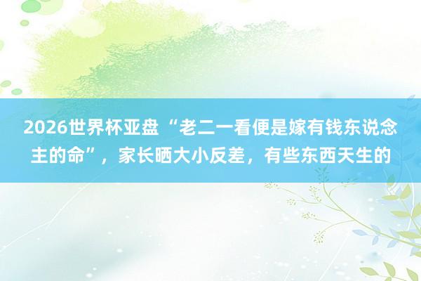 2026世界杯亚盘 “老二一看便是嫁有钱东说念主的命”,家长晒大小反差,有些东西天生的