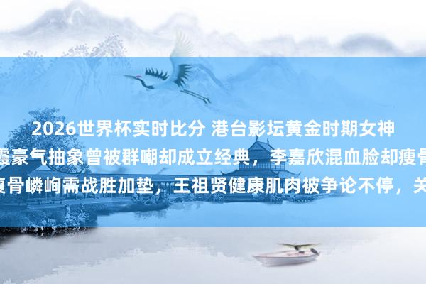 2026世界杯实时比分 港台影坛黄金时期女神形体内幕大起底:林青霞豪气抽象曾被群嘲却成立经典,李嘉欣混血脸却瘦骨嶙峋需战胜加垫,王祖贤健康肌肉被争论不停,关之琳玉润珠圆遭网红酸!