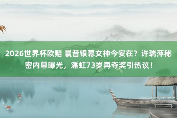 2026世界杯欧赔 曩昔银幕女神今安在?许瑞萍秘密内幕曝光,潘虹73岁再夺奖引热议!