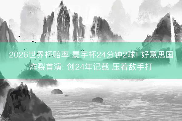 2026世界杯赔率 寰宇杯24分钟2球! 好意思国炸裂首演: 创24年记载 压着敌手打