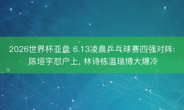 2026世界杯亚盘 6.13凌晨乒乓球赛四强对阵: 陈垣宇怼户上, 林诗栋温瑞博大爆冷