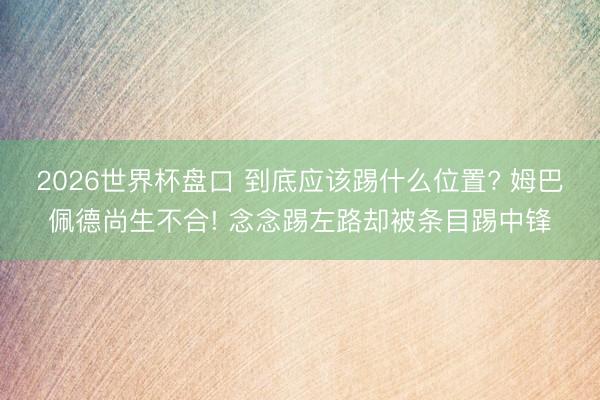 2026世界杯盘口 到底应该踢什么位置? 姆巴佩德尚生不合! 念念踢左路却被条目踢中锋