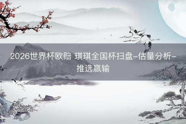 2026世界杯欧赔 琪琪全国杯扫盘-估量分析-推选赢输