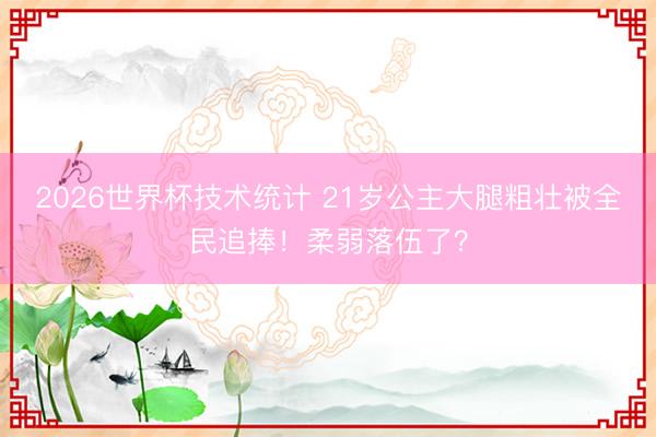 2026世界杯技术统计 21岁公主大腿粗壮被全民追捧!柔弱落伍了?