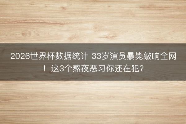 2026世界杯数据统计 33岁演员暴毙敲响全网!这3个熬夜恶习你还在犯?