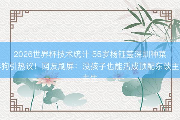 2026世界杯技术统计 55岁杨钰莹深圳种菜养狗引热议!网友刷屏:没孩子也能活成顶配东谈主生