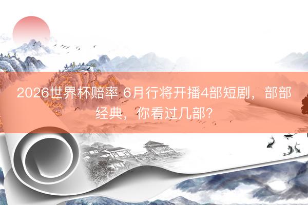 2026世界杯赔率 6月行将开播4部短剧,部部经典,你看过几部?