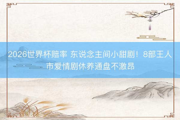 2026世界杯赔率 东说念主间小甜剧!8部王人市爱情剧休养通盘不激昂