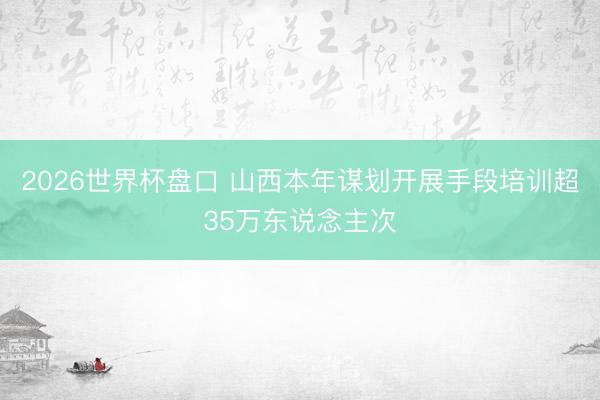 2026世界杯盘口 山西本年谋划开展手段培训超35万东说念主次