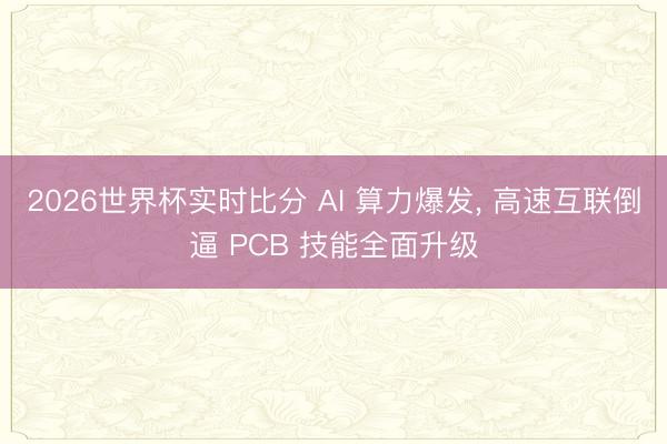 2026世界杯实时比分 AI 算力爆发， 高速互联倒逼 PCB 技能全面升级