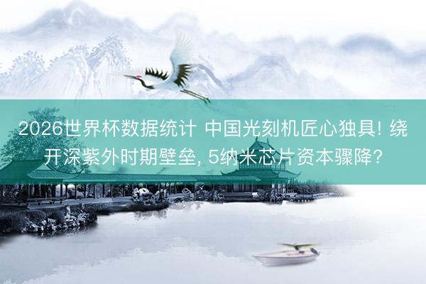2026世界杯数据统计 中国光刻机匠心独具! 绕开深紫外时期壁垒, 5纳米芯片资本骤降?