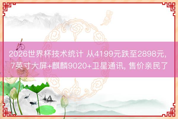 2026世界杯技术统计 从4199元跌至2898元, 7英寸大屏+麒麟9020+卫星通讯, 售价亲民了