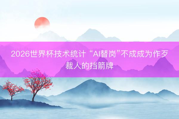 2026世界杯技术统计 “AI替岗”不成成为作歹裁人的挡箭牌