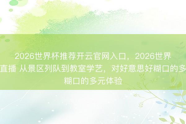 2026世界杯推荐开云官网入口,2026世界杯文字直播 从景区列队到教室学艺,对好意思好糊口的多元体验