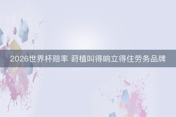 2026世界杯赔率 莳植叫得响立得住劳务品牌