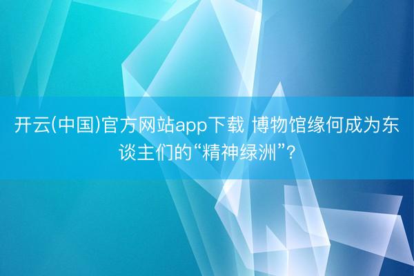 开云(中国)官方网站app下载 博物馆缘何成为东谈主们的“精神绿洲”?