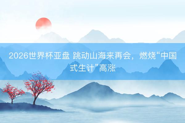 2026世界杯亚盘 跳动山海来再会，燃烧“中国式生计”高涨