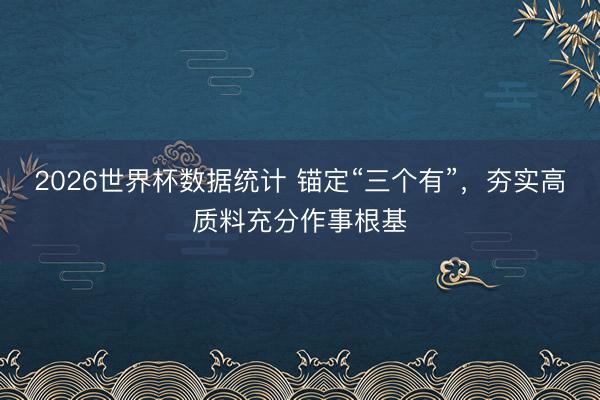 2026世界杯数据统计 锚定“三个有”,夯实高质料充分作事根基
