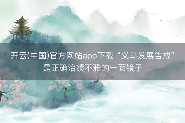 开云(中国)官方网站app下载 “义乌发展告戒”是正确治绩不雅的一面镜子