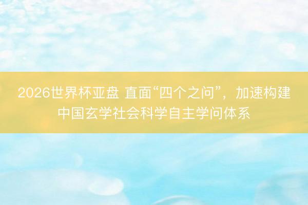 2026世界杯亚盘 直面“四个之问”，加速构建中国玄学社会科学自主学问体系