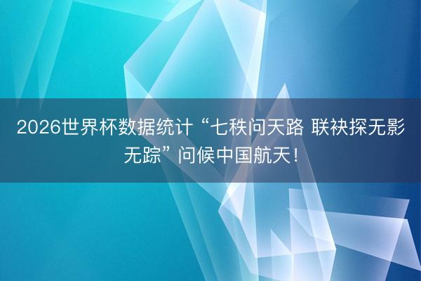 2026世界杯数据统计 “七秩问天路 联袂探无影无踪” 问候中国航天！