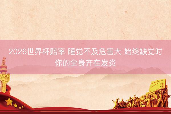 2026世界杯赔率 睡觉不及危害大 始终缺觉时你的全身齐在发炎