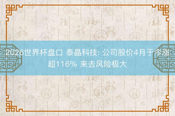 2026世界杯盘口 泰晶科技: 公司股价4月于今涨超116% 来去风险极大