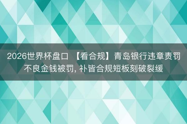 2026世界杯盘口 【看合规】青岛银行违章责罚不良金钱被罚, 补皆合规短板刻破裂缓