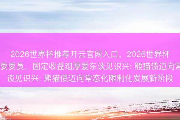 2026世界杯推荐开云官网入口,2026世界杯文字直播 中金公司投行委委员、固定收益组厚爱东谈见识兴: 熊猫债迈向常态化限制化发展新阶段