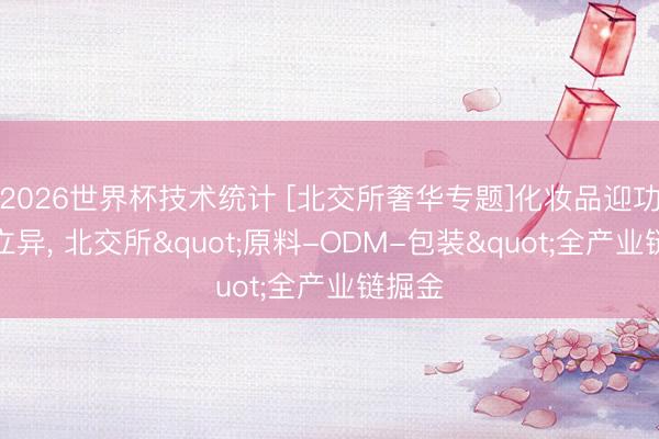 2026世界杯技术统计 [北交所奢华专题]化妆品迎功效化立异， 北交所"原料-ODM-包装"全产业链掘金