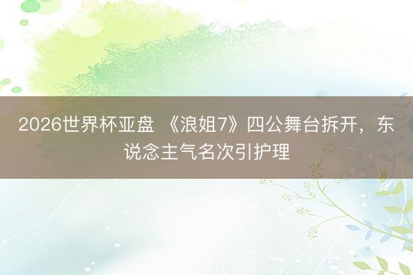 2026世界杯亚盘 《浪姐7》四公舞台拆开,东说念主气名次引护理